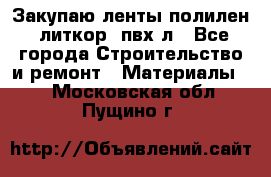 Закупаю ленты полилен, литкор, пвх-л - Все города Строительство и ремонт » Материалы   . Московская обл.,Пущино г.